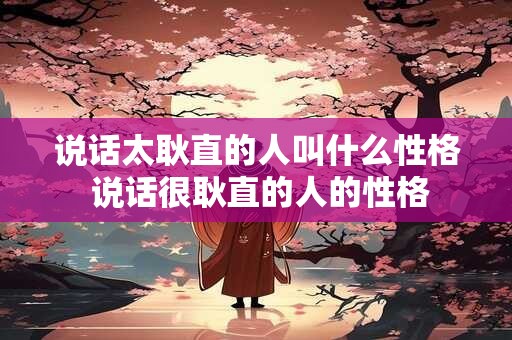 说话太耿直的人叫什么性格 说话很耿直的人的性格