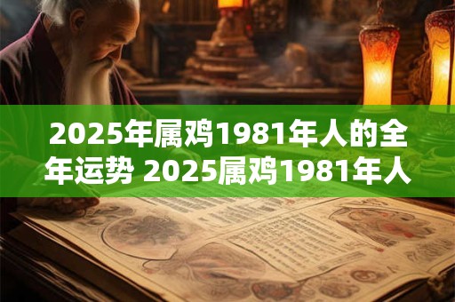 2025年属鸡1981年人的全年运势 2025属鸡1981年人运势如何