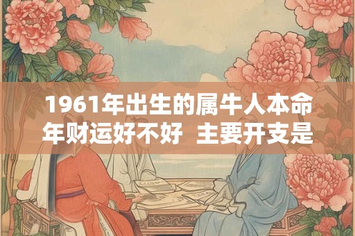 1961年出生的属牛人本命年财运好不好  主要开支是什么