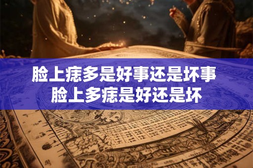 脸上痣多是好事还是坏事 脸上多痣是好还是坏 脸上痣多是好事还是坏事 脸上多痣是好还是坏