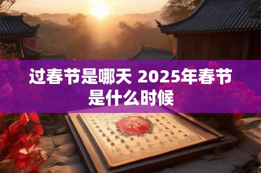 过春节是哪天 2025年春节是什么时候 过春节是哪天 2025年春节是什么时候