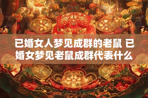 已婚女人梦见成群的老鼠 已婚女梦见老鼠成群代表什么