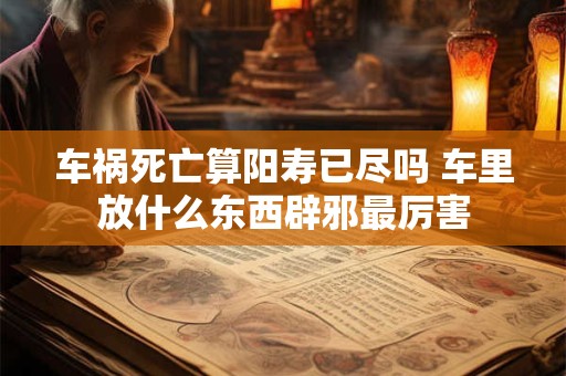 车祸死亡算阳寿已尽吗 车里放什么东西辟邪最厉害