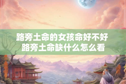 路旁土命的女孩命好不好 路旁土命缺什么怎么看