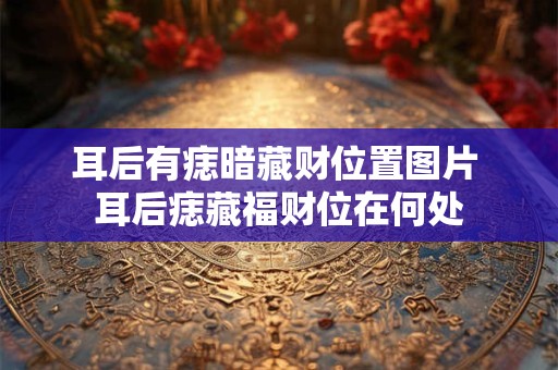 耳后有痣暗藏财位置图片 耳后痣藏福财位在何处