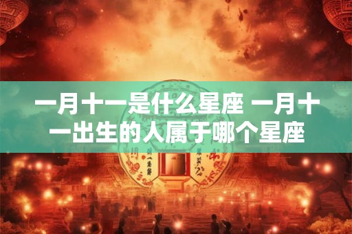 一月十一是什么星座 一月十一出生的人属于哪个星座
