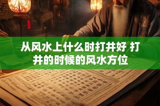 从风水上什么时打井好 打井的时候的风水方位
