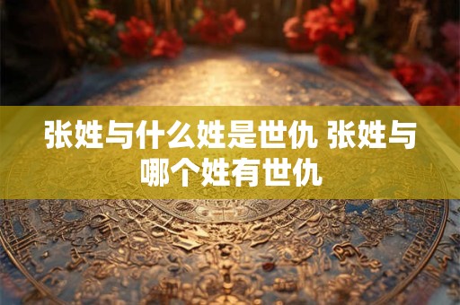 张姓与什么姓是世仇 张姓与哪个姓有世仇