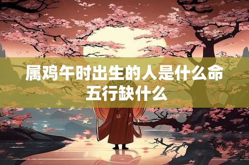 属鸡午时出生的人是什么命 五行缺什么