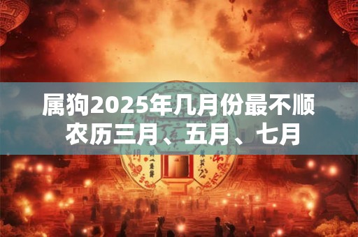 属狗2025年几月份最不顺 农历三月、五月、七月
