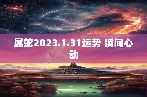 属蛇2023.1.31运势 瞬间心动
