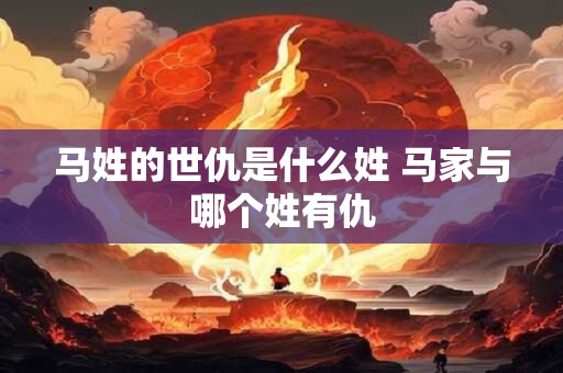 马姓的世仇是什么姓 马家与哪个姓有仇