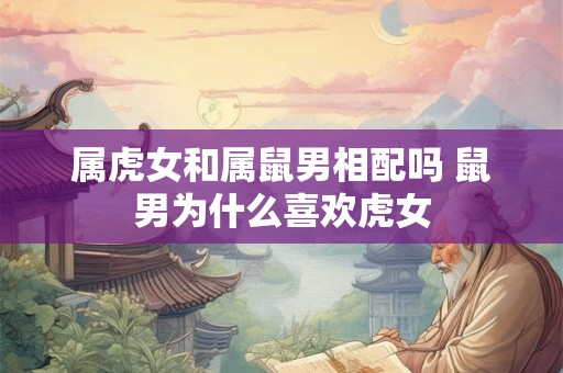 属虎女和属鼠男相配吗 鼠男为什么喜欢虎女
