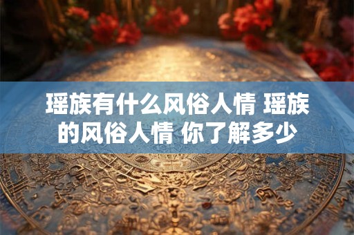 瑶族有什么风俗人情 瑶族的风俗人情 你了解多少