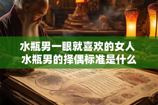 水瓶男一眼就喜欢的女人 水瓶男的择偶标准是什么