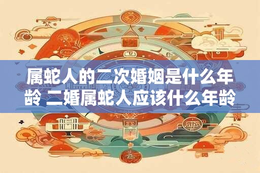属蛇人的二次婚姻是什么年龄 二婚属蛇人应该什么年龄