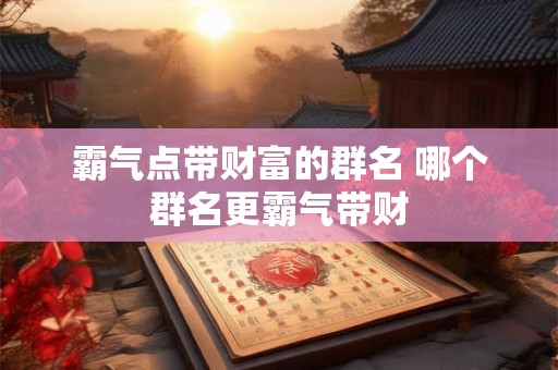 详细阅读:霸气点带财富的群名 哪个群名更霸气带财 霸气点带财富的群名 哪个群名更霸气带财