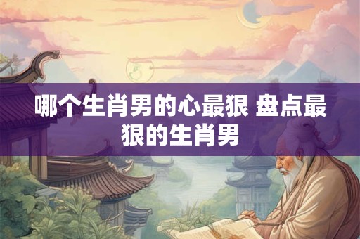 哪个生肖男的心最狠 盘点最狠的生肖男