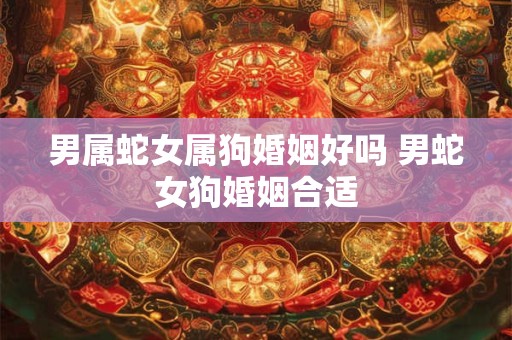 男属蛇女属狗婚姻好吗 男蛇女狗婚姻合适