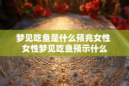 梦见吃鱼是什么预兆女性 女性梦见吃鱼预示什么