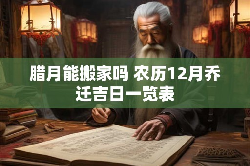 腊月能搬家吗 农历12月乔迁吉日一览表