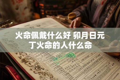 火命佩戴什么好 卯月日元丁火命的人什么命