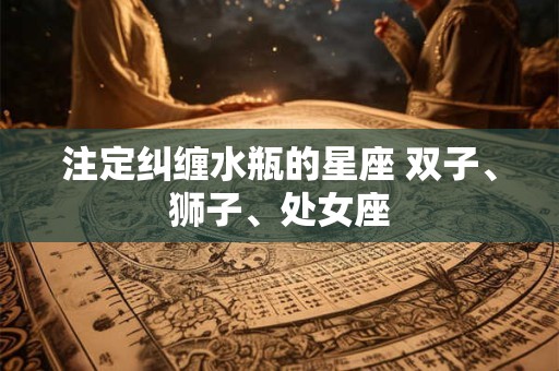 注定纠缠水瓶的星座 双子、狮子、处女座