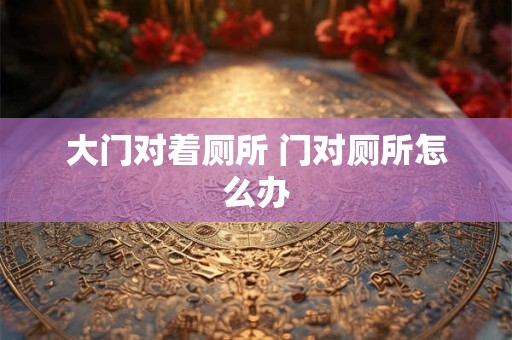 大门对着厕所 门对厕所怎么办