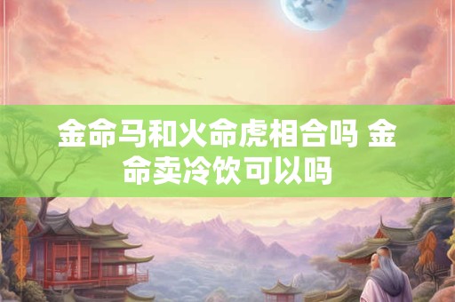 金命马和火命虎相合吗 金命卖冷饮可以吗
