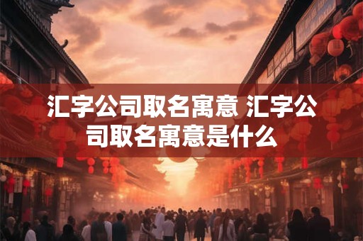 汇字公司取名寓意 汇字公司取名寓意是什么