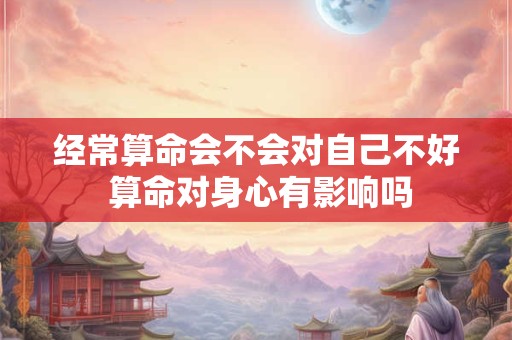 经常算命会不会对自己不好 算命对身心有影响吗