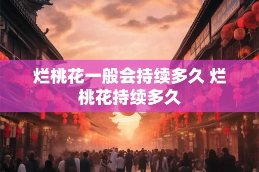 烂桃花一般会持续多久 烂桃花持续多久