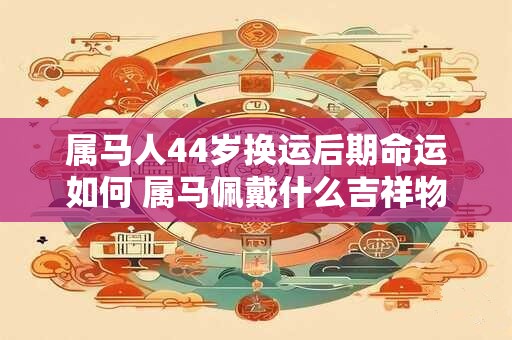 属马人44岁换运后期命运如何 属马佩戴什么吉祥物