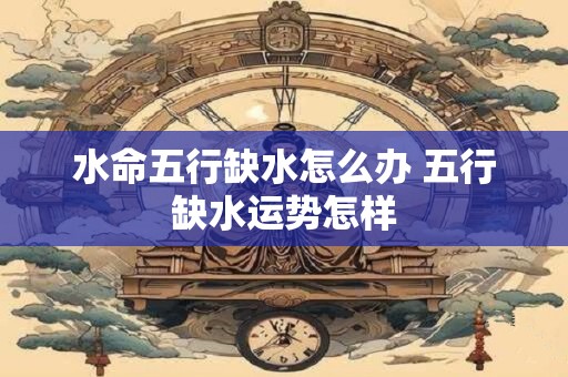 水命五行缺水怎么办 五行缺水运势怎样