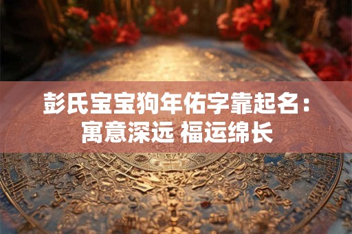 彭氏宝宝狗年佑字靠起名：寓意深远 福运绵长