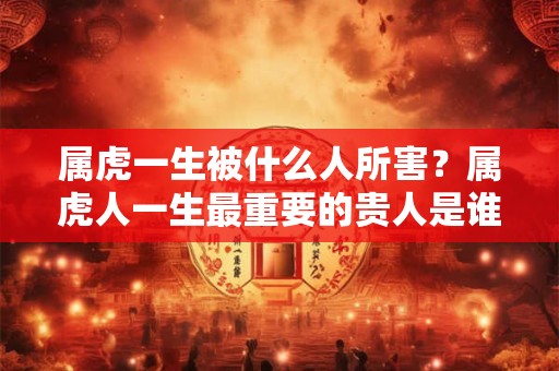 属虎一生被什么人所害？属虎人一生最重要的贵人是谁？