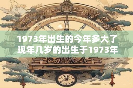 1973年出生的今年多大了 现年几岁的出生于1973年的人