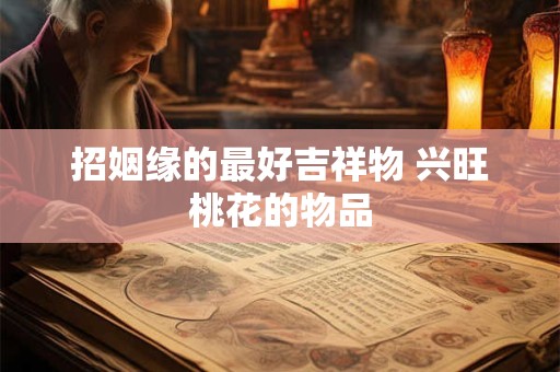 招姻缘的最好吉祥物 兴旺桃花的物品