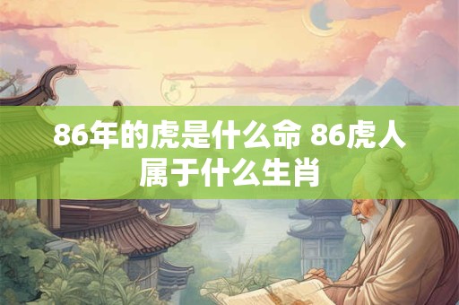 86年的虎是什么命 86虎人属于什么生肖