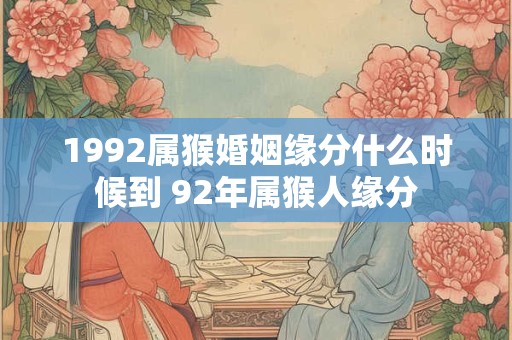 1992属猴婚姻缘分什么时候到 92年属猴人缘分