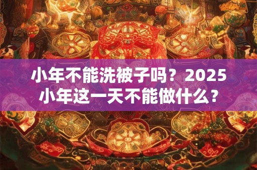 小年不能洗被子吗？2025小年这一天不能做什么？