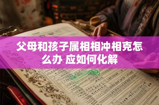父母和孩子属相相冲相克怎么办 应如何化解