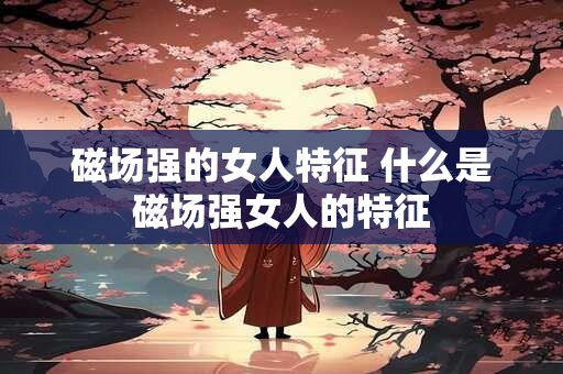 磁场强的女人特征 什么是磁场强女人的特征