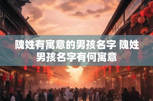 隗姓有寓意的男孩名字 隗姓男孩名字有何寓意