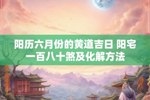 阳历六月份的黄道吉日 阳宅一百八十煞及化解方法