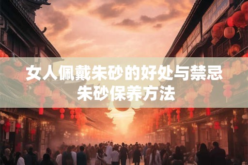 女人佩戴朱砂的好处与禁忌 朱砂保养方法