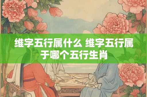 维字五行属什么 维字五行属于哪个五行生肖
