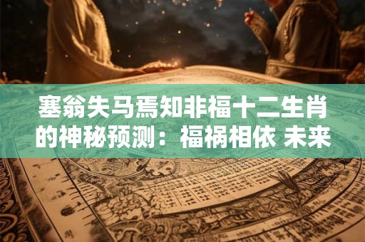 塞翁失马焉知非福十二生肖的神秘预测：福祸相依 未来可期！