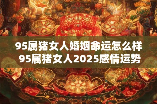 95属猪女人婚姻命运怎么样 95属猪女人2025感情运势
