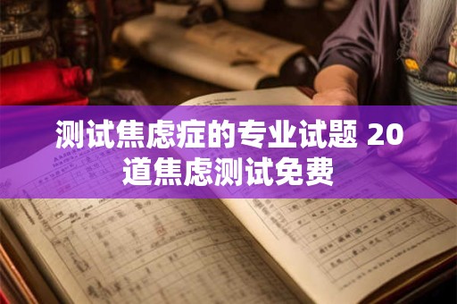 测试焦虑症的专业试题 20道焦虑测试免费